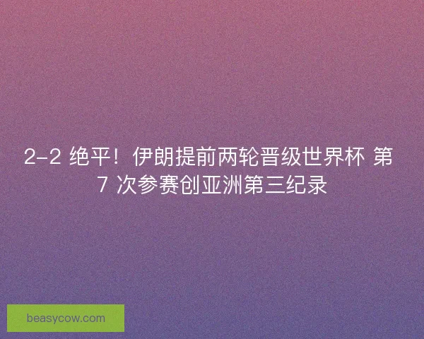 2-2 绝平！伊朗提前两轮晋级世界杯 第 7 次参赛创亚洲第三纪录