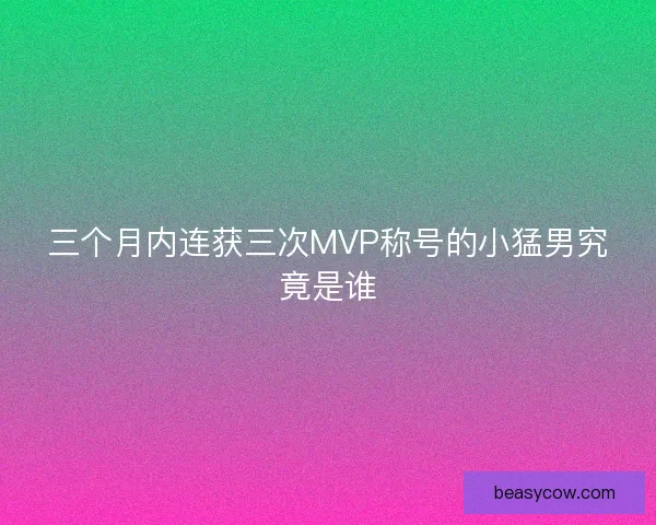 三个月内连获三次MVP称号的小猛男究竟是谁