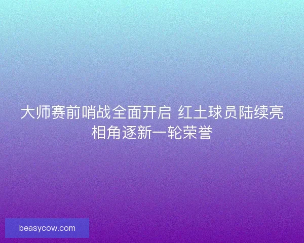 大师赛前哨战全面开启 红土球员陆续亮相角逐新一轮荣誉