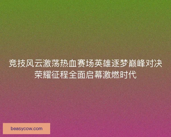 竞技风云激荡热血赛场英雄逐梦巅峰对决荣耀征程全面启幕激燃时代