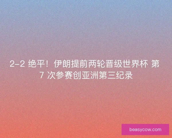 2-2 绝平！伊朗提前两轮晋级世界杯 第 7 次参赛创亚洲第三纪录