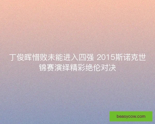 丁俊晖惜败未能进入四强 2015斯诺克世锦赛演绎精彩绝伦对决
